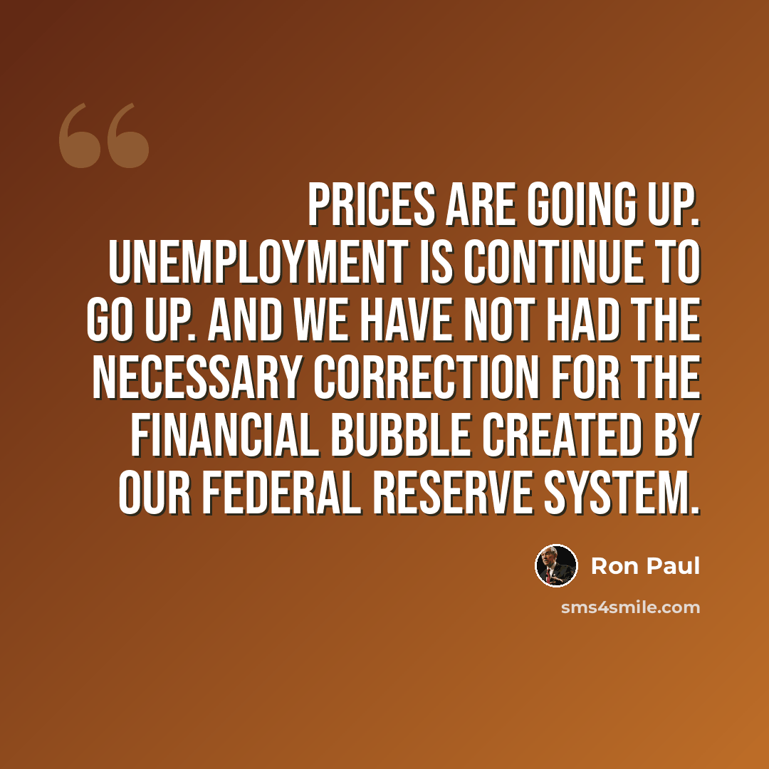“Prices are going up. Unemployment is continue to go up. And we have not had the necessary correction for the financial bubble created by our Federal Reserve system.” quote by Ron Paul