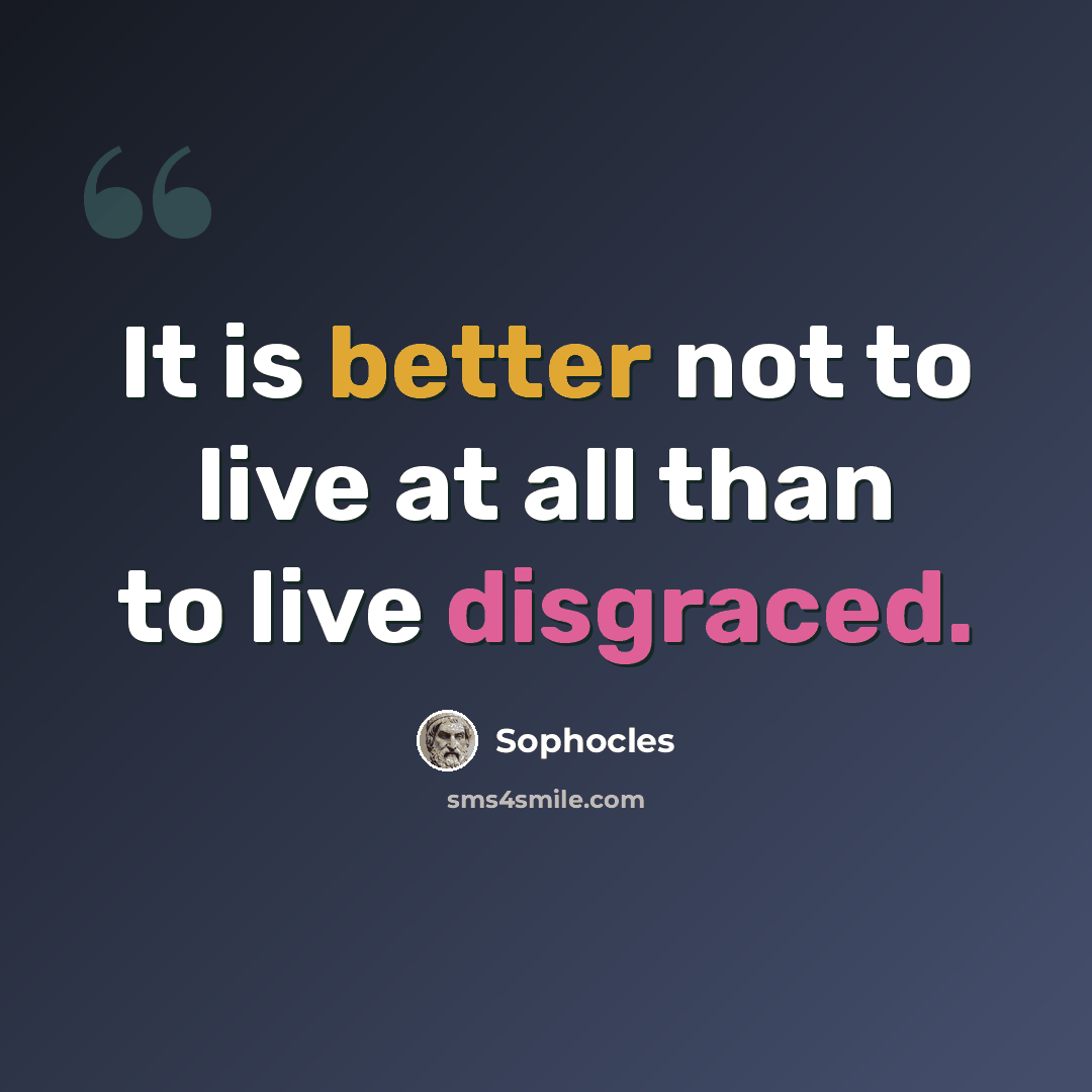 “It is better not to live at all than to live disgraced.” quote by Sophocles