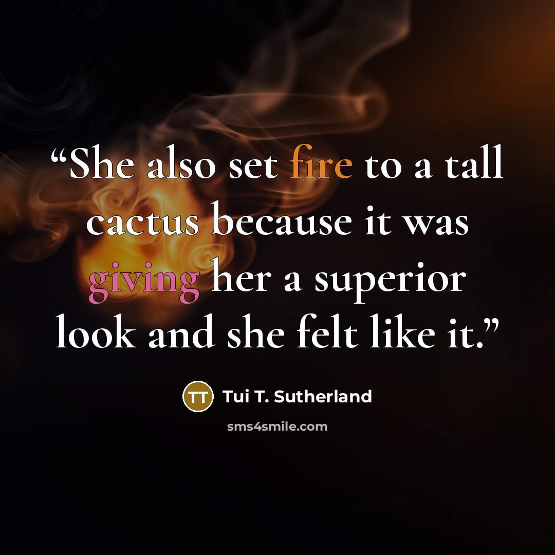 “She also set fire to a tall cactus because it was giving her a superior look and she felt like it.” quote by Tui T. Sutherland