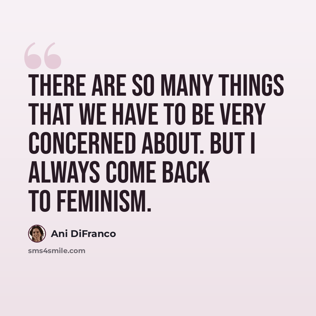 “There are so many things that we have to be very concerned about. But I always come back to feminism.” quote by Ani DiFranco