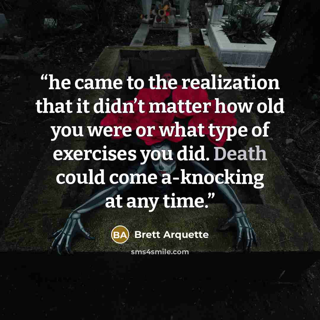 “he came to the realization that it didn’t matter how old you were or what type of exercises you did. Death could come a-knocking at any time.” quote by Brett Arquette