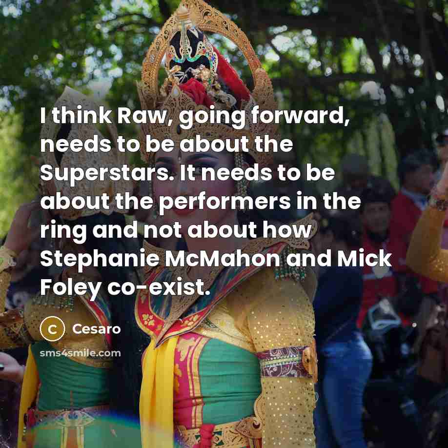 “I think Raw, going forward, needs to be about the Superstars. It needs to be about the performers in the ring and not about how Stephanie McMahon and Mick Foley co-exist.” quote by Cesaro