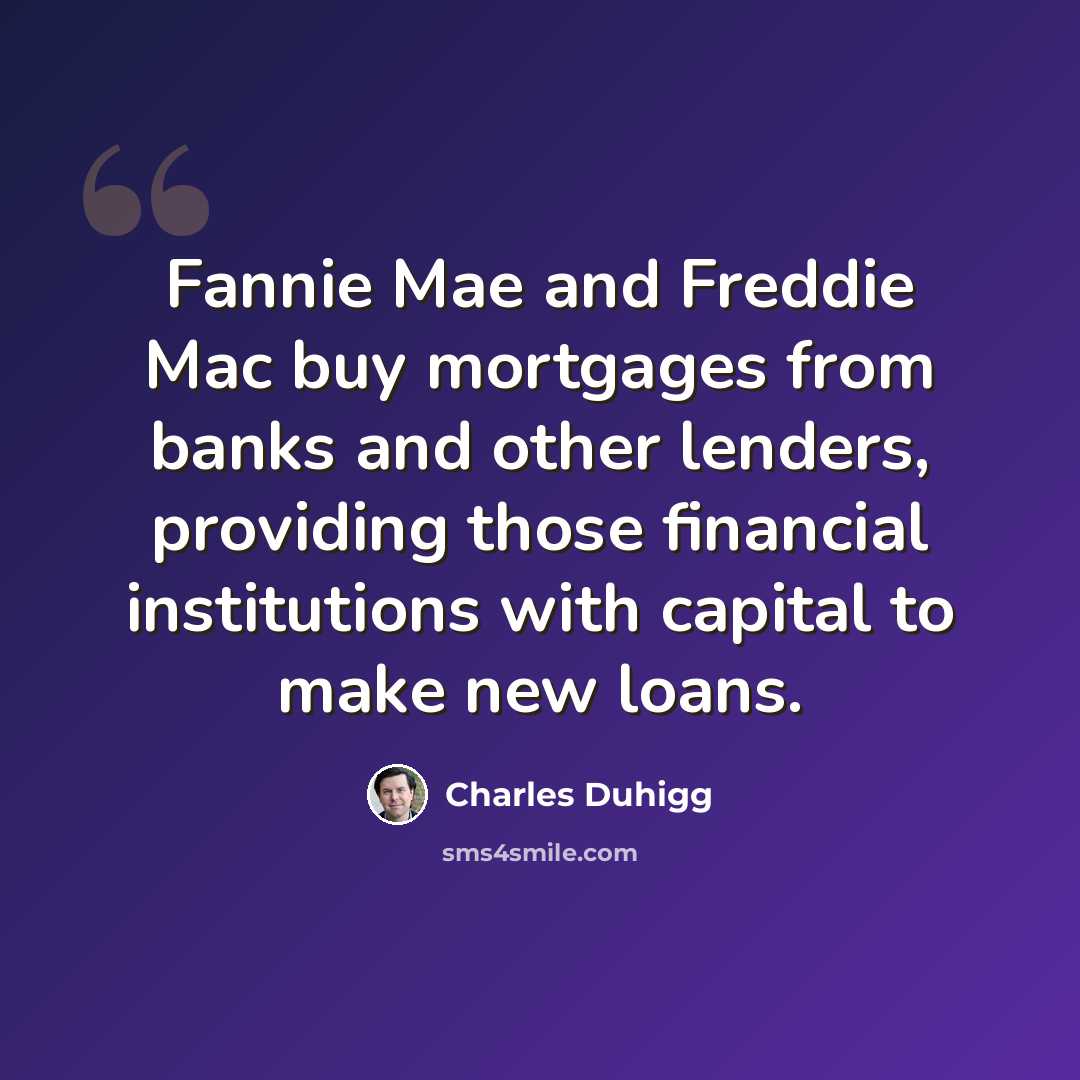 “Fannie Mae and Freddie Mac buy mortgages from banks and other lenders, providing those financial institutions with capital to make new loans.” quote by Charles Duhigg