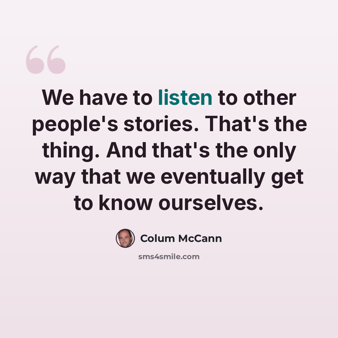 “We have to listen to other people's stories. That's the thing. And that's the only way that we eventually get to know ourselves.” quote by Colum McCann