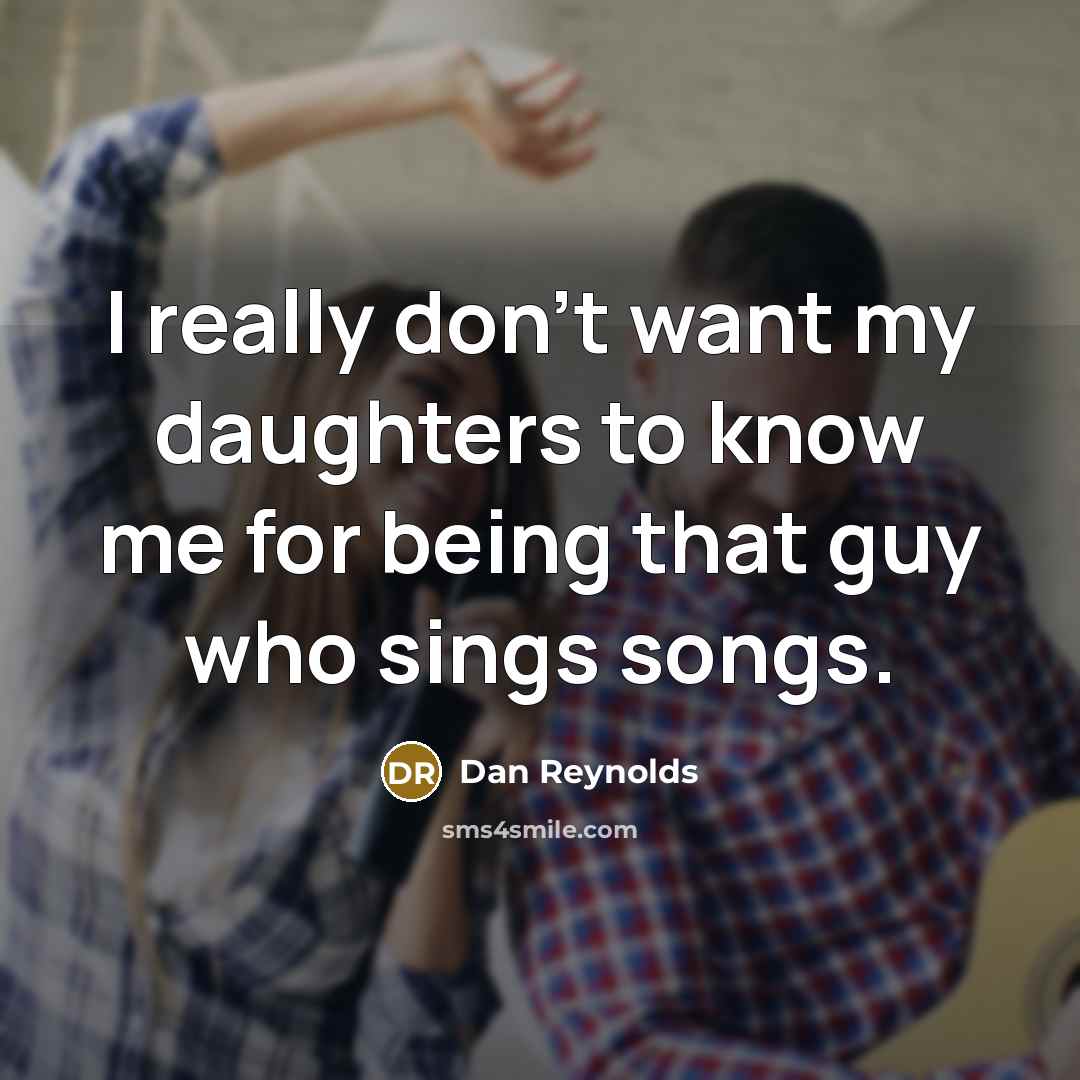 “I really don't want my daughters to know me for being that guy who sings songs.” quote by Dan Reynolds
