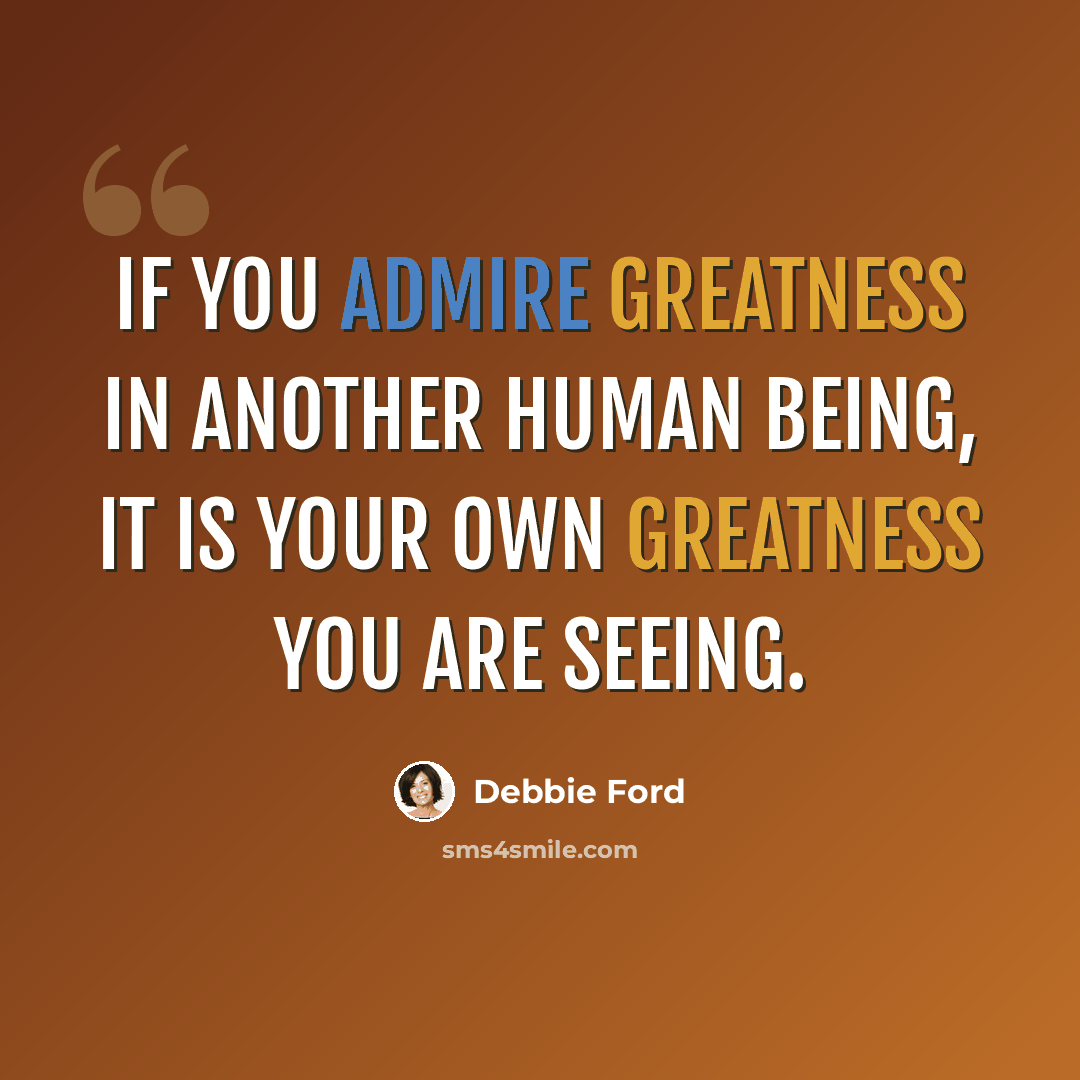 “If you admire greatness in another human being, it is your own greatness you are seeing.” quote by Debbie Ford