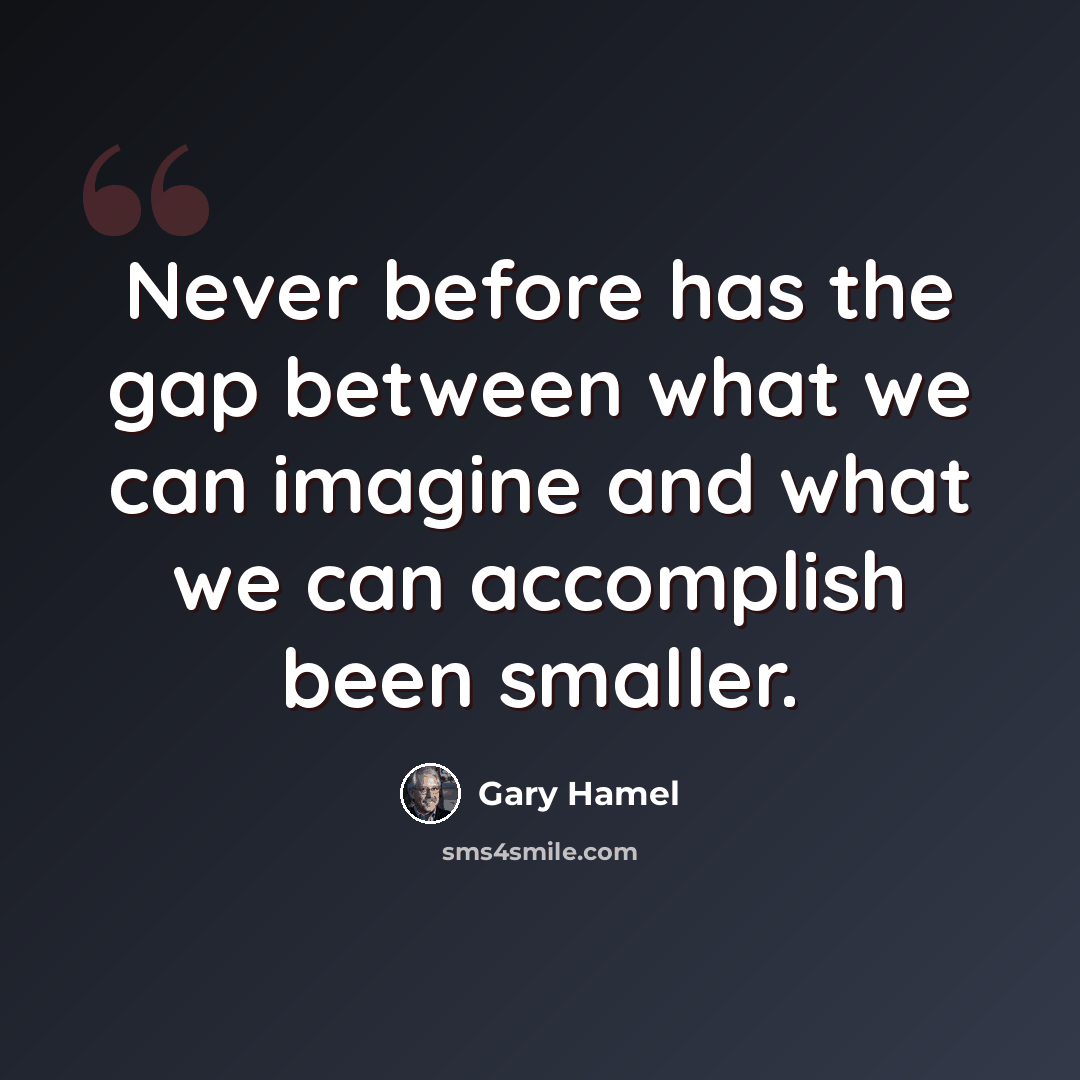 “Never before has the gap between what we can imagine and what we can accomplish been smaller.” quote by Gary Hamel