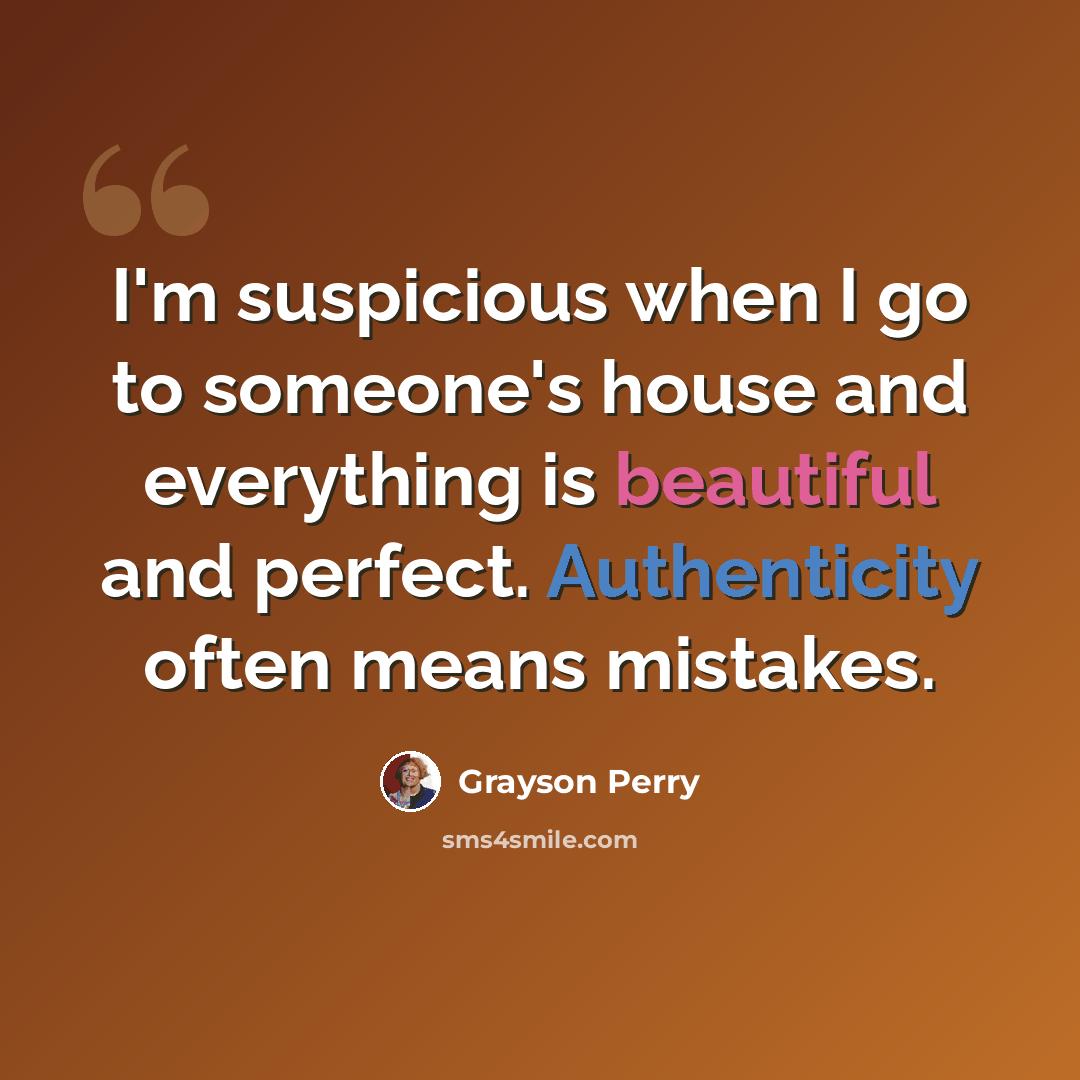 “I'm suspicious when I go to someone's house and everything is beautiful and perfect. Authenticity often means mistakes.” quote by Grayson Perry