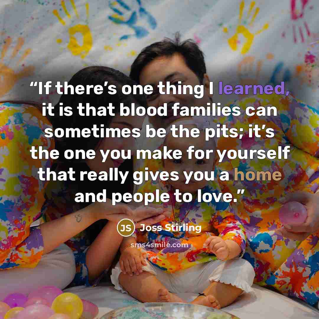 “If there’s one thing I learned, it is that blood families can sometimes be the pits; it’s the one you make for yourself that really gives you a home and people to love.” quote by Joss Stirling