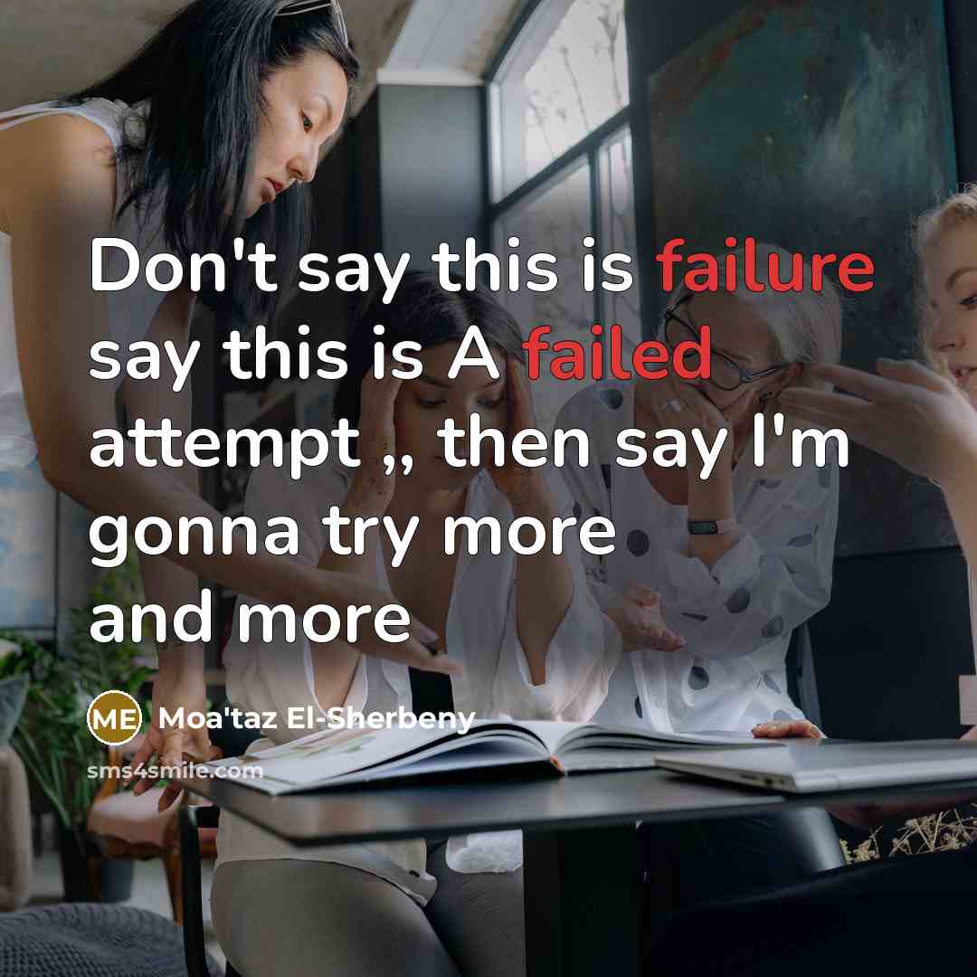 “Don't say this is failure say this is A failed attempt ,, then say I'm gonna try more and more” quote by Moa'taz El-Sherbeny