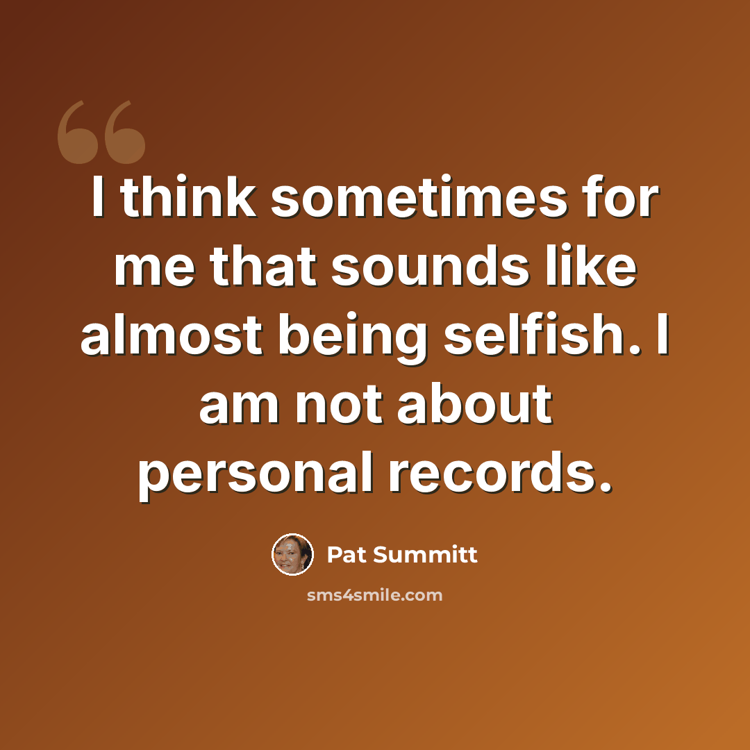 “I think sometimes for me that sounds like almost being selfish. I am not about personal records.” quote by Pat Summitt