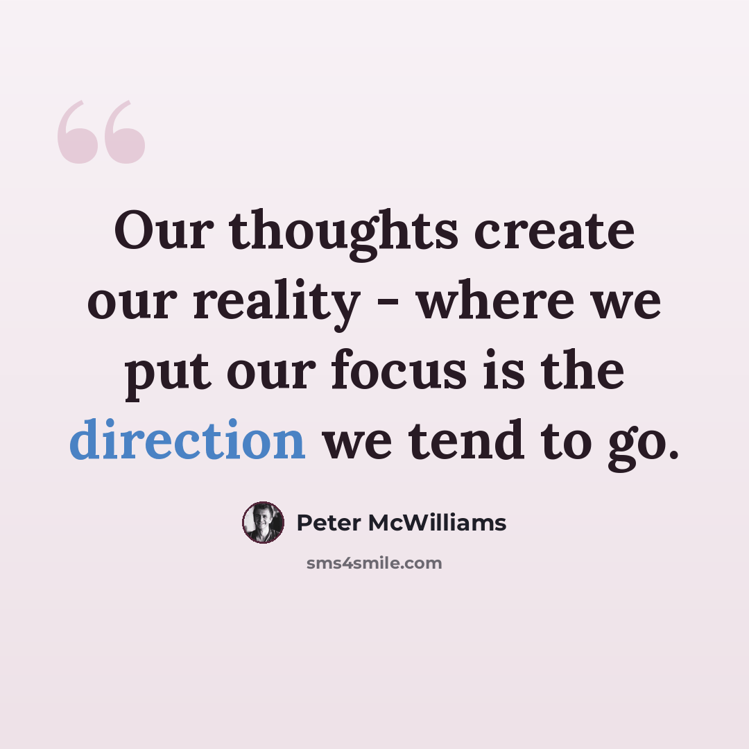 “Our thoughts create our reality - where we put our focus is the direction we tend to go.” quote by Peter McWilliams