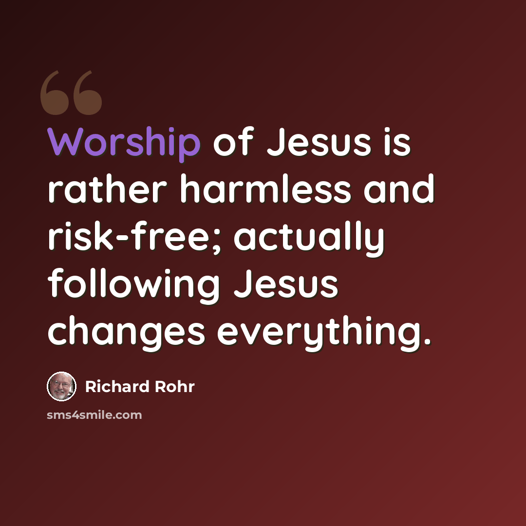 “Worship of Jesus is rather harmless and risk-free; actually following Jesus changes everything.” quote by Richard Rohr