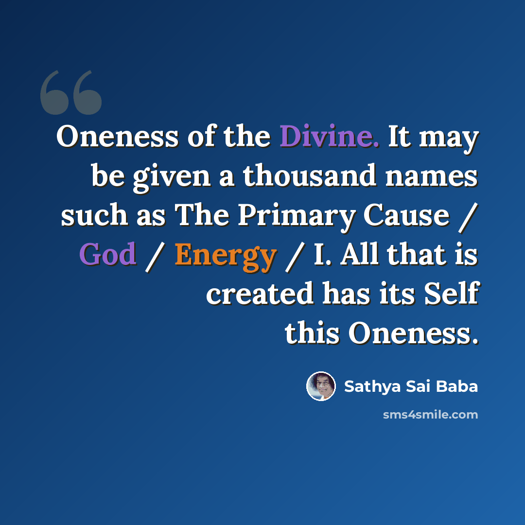 “Oneness of the Divine. It may be given a thousand names such as The Primary Cause / God / Energy / I. All that is created has its Self this Oneness.” quote by Sathya Sai Baba