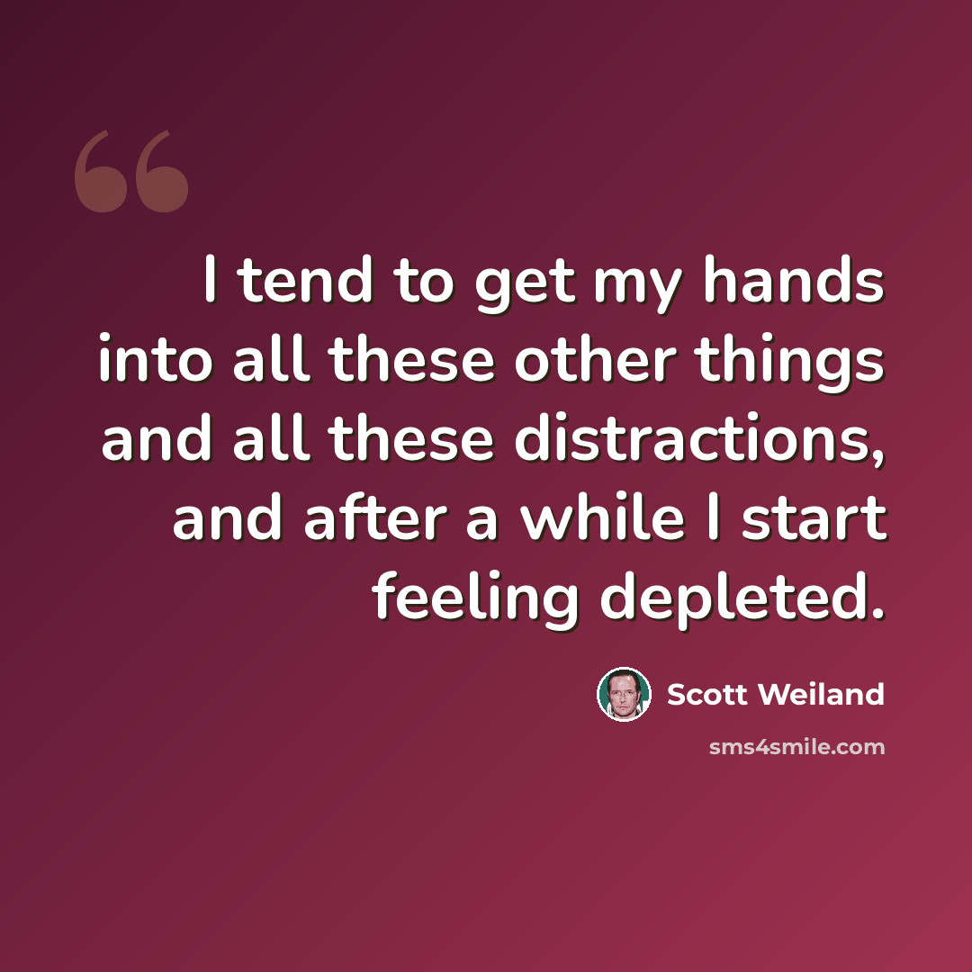 “I tend to get my hands into all these other things and all these distractions, and after a while I start feeling depleted.” quote by Scott Weiland