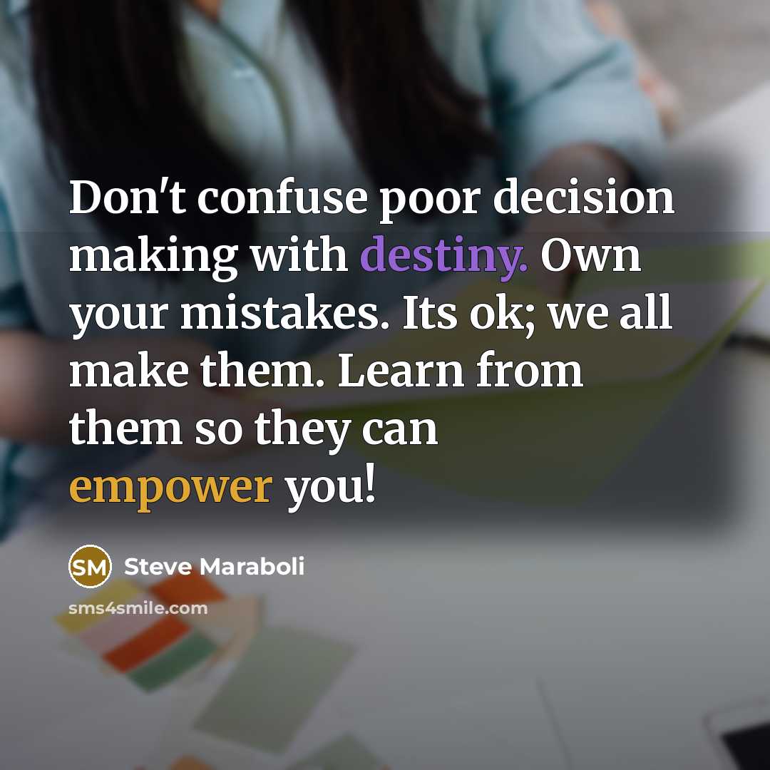“Don't confuse poor decision making with destiny. Own your mistakes. Its ok; we all make them. Learn from them so they can empower you!” quote by Steve Maraboli