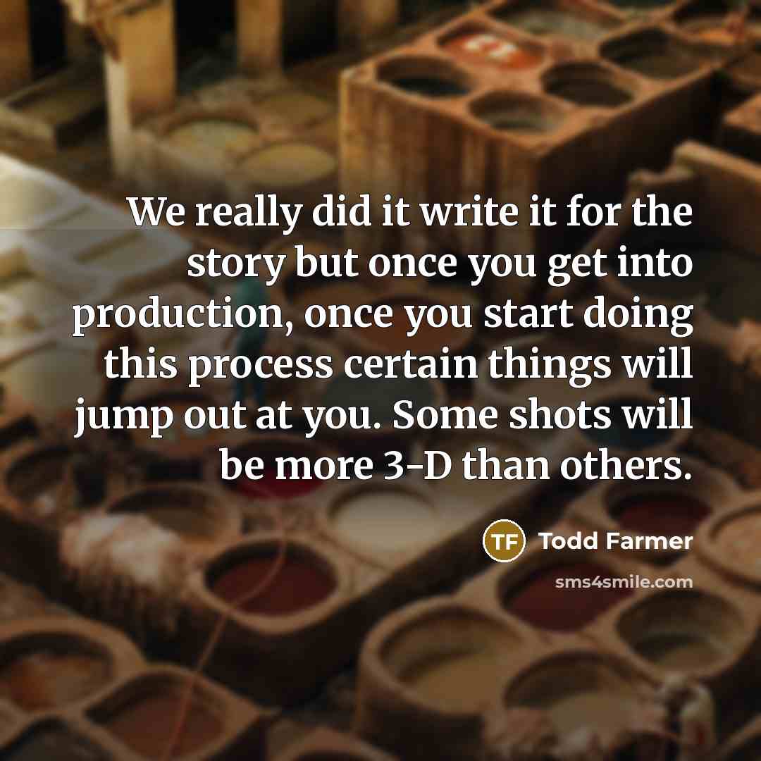 “We really did it write it for the story but once you get into production, once you start doing this process certain things will jump out at you. Some shots will be more 3-D than others.” quote by Todd Farmer