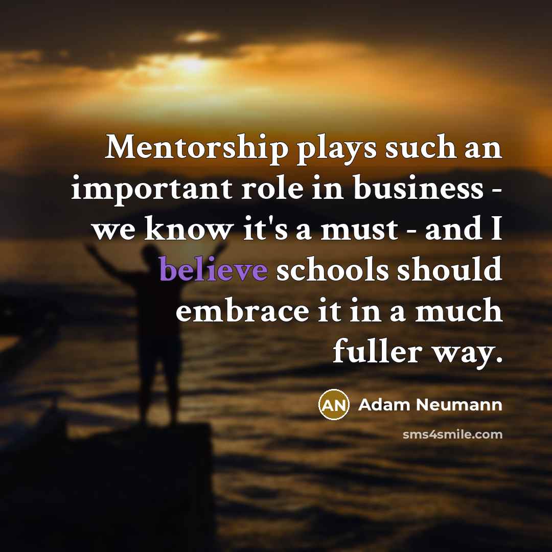 “Mentorship plays such an important role in business - we know it's a must - and I believe schools should embrace it in a much fuller way.” quote by Adam Neumann
