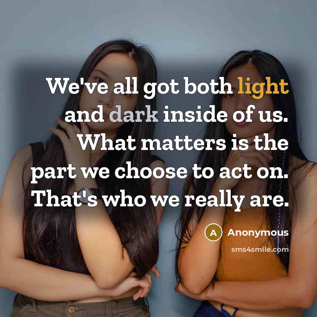 “We've all got both light and dark inside of us. What matters is the part we choose to act on. That's who we really are.” quote by Anonymous