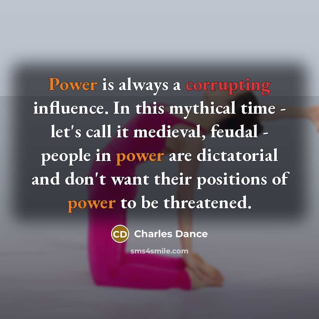 “Power is always a corrupting influence. In this mythical time - let's call it medieval, feudal - people in power are dictatorial and don't want their positions of power to be threatened.” quote by Charles Dance