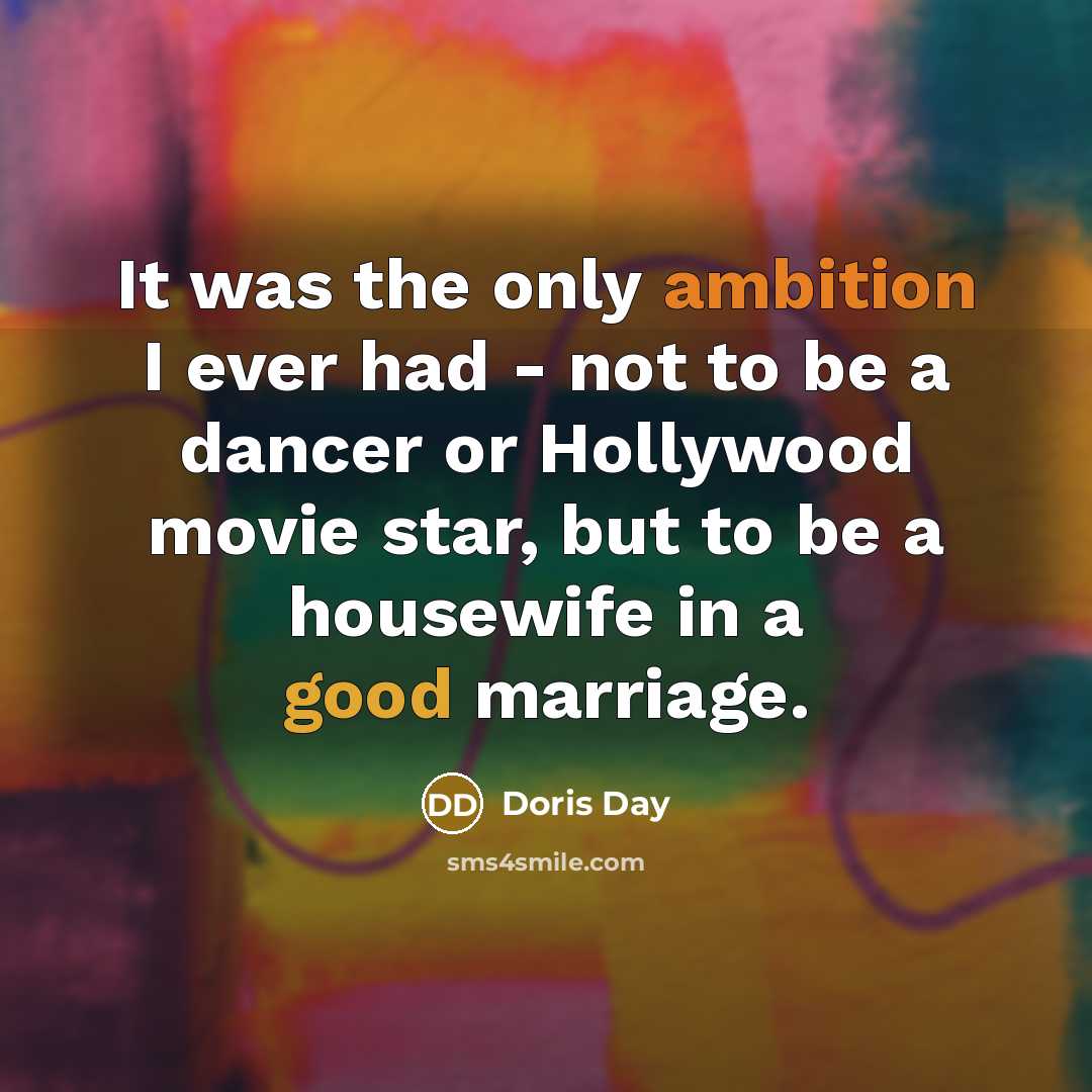 “It was the only ambition I ever had - not to be a dancer or Hollywood movie star, but to be a housewife in a good marriage.” quote by Doris Day