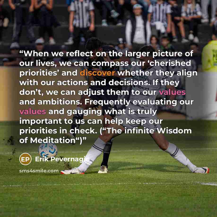 “When we reflect on the larger picture of our lives, we can compass our ‘cherished priorities’ and discover whether they align with our actions and decisions. If they don’t, we can adjust them to our values and ambitions. Frequently evaluating our values and gauging what is truly important to us…” quote by Erik Pevernagie