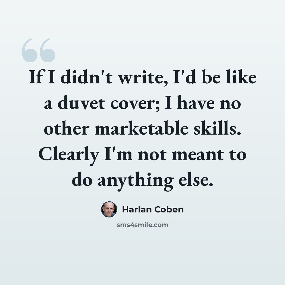 “If I didn't write, I'd be like a duvet cover; I have no other marketable skills. Clearly I'm not meant to do anything else.” quote by Harlan Coben