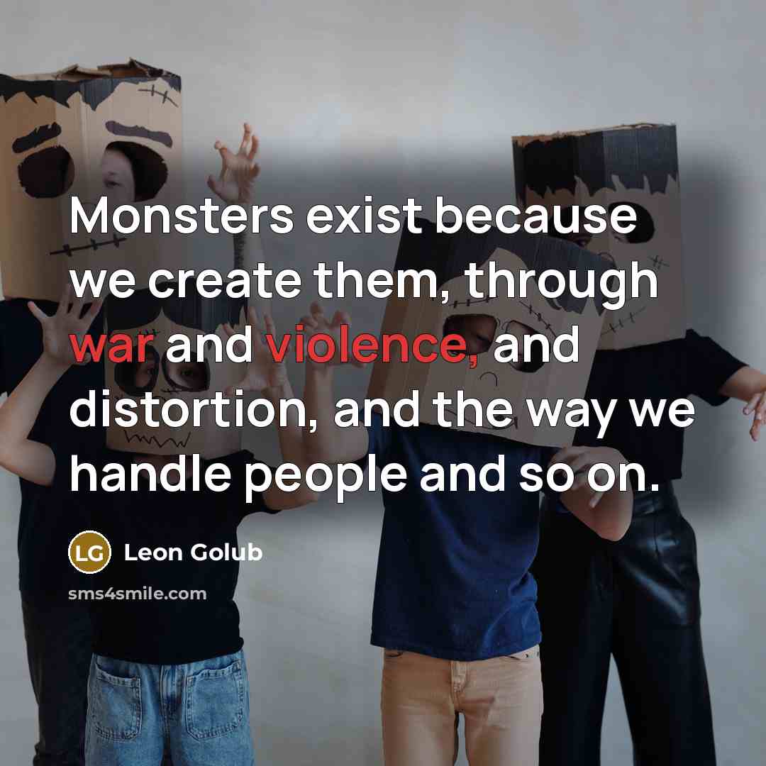 “Monsters exist because we create them, through war and violence, and distortion, and the way we handle people and so on.” quote by Leon Golub