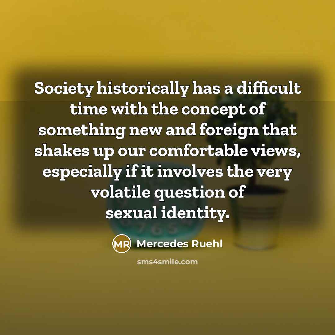 “Society historically has a difficult time with the concept of something new and foreign that shakes up our comfortable views, especially if it involves the very volatile question of sexual identity.” quote by Mercedes Ruehl