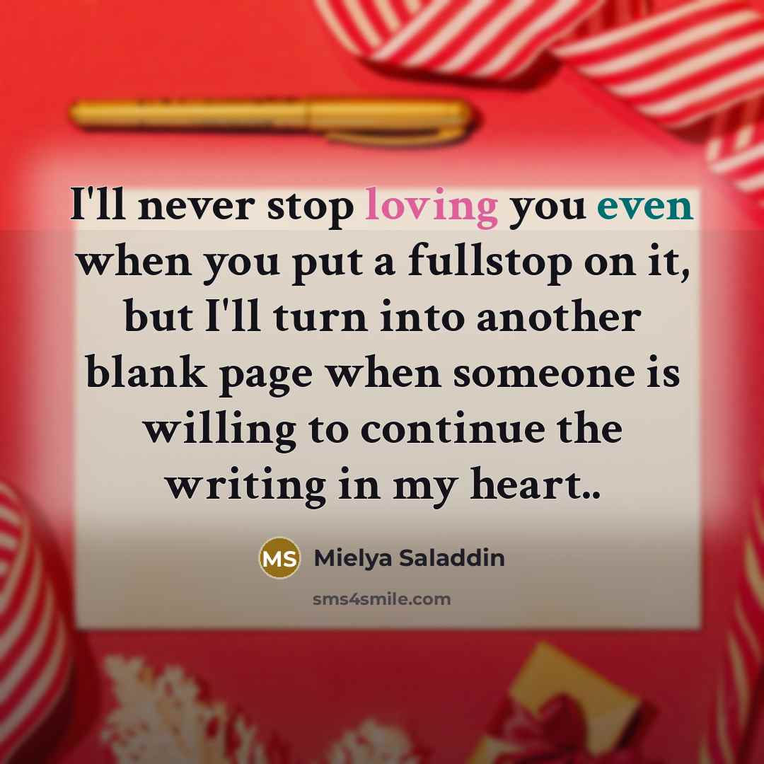“I'll never stop loving you even when you put a fullstop on it, but I'll turn into another blank page when someone is willing to continue the writing in my heart..” quote by Mielya Saladdin