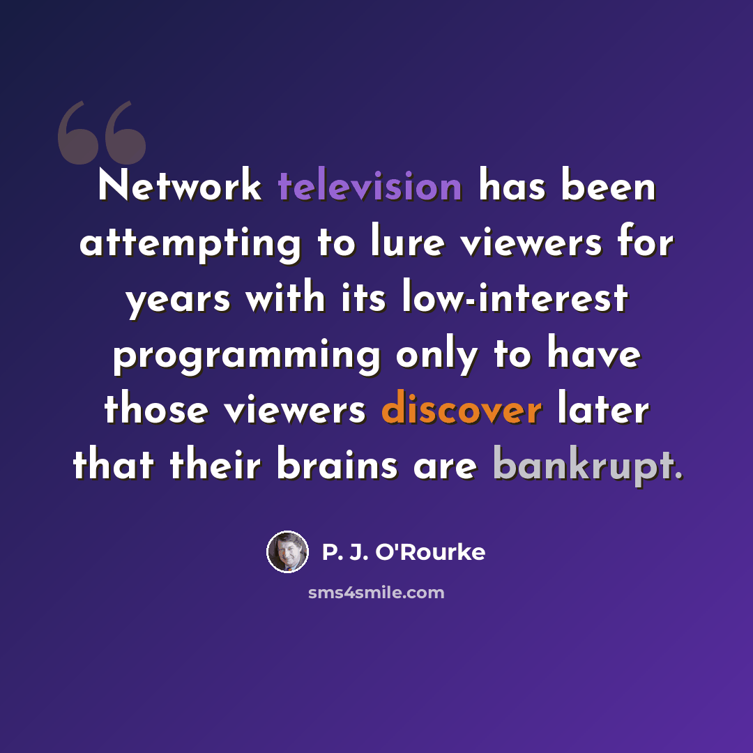 “Network television has been attempting to lure viewers for years with its low-interest programming only to have those viewers discover later that their brains are bankrupt.” quote by P. J. O'Rourke