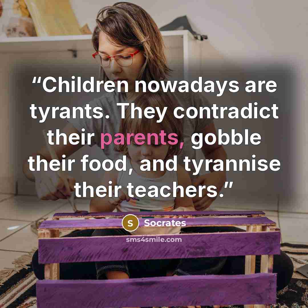 “Children nowadays are tyrants. They contradict their parents, gobble their food, and tyrannise their teachers.” quote by Socrates
