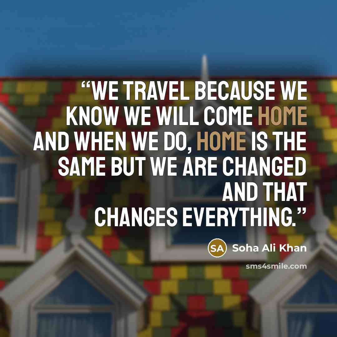 “We travel because we know we will come home and when we do, home is the same but we are changed and that changes everything.” quote by Soha Ali Khan