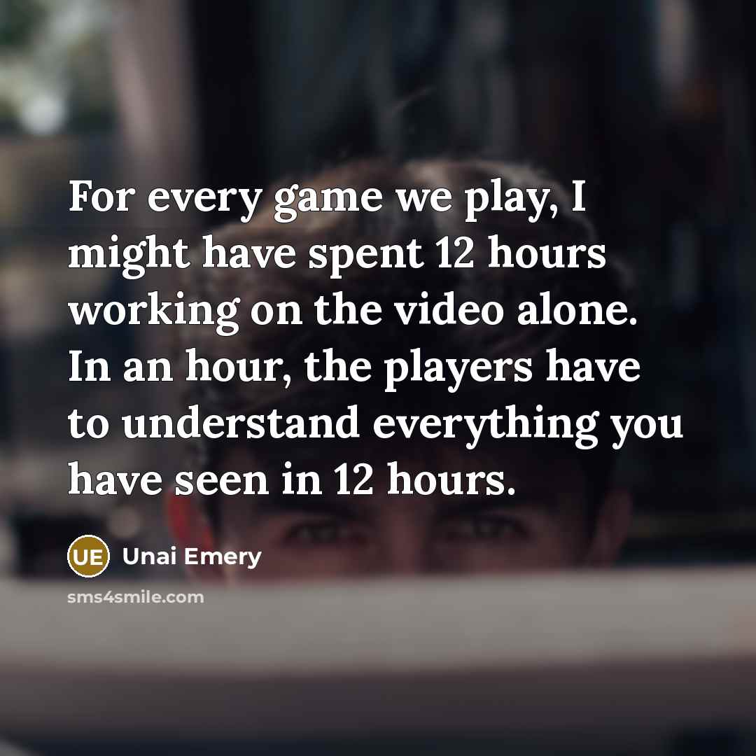 “For every game we play, I might have spent 12 hours working on the video alone. In an hour, the players have to understand everything you have seen in 12 hours.” quote by Unai Emery