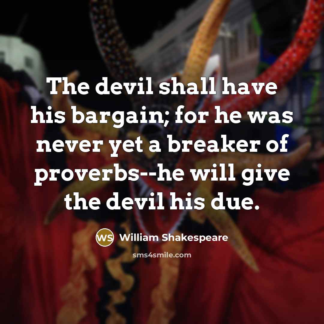“The devil shall have his bargain; for he was never yet a breaker of proverbs--he will give the devil his due.” quote by William Shakespeare