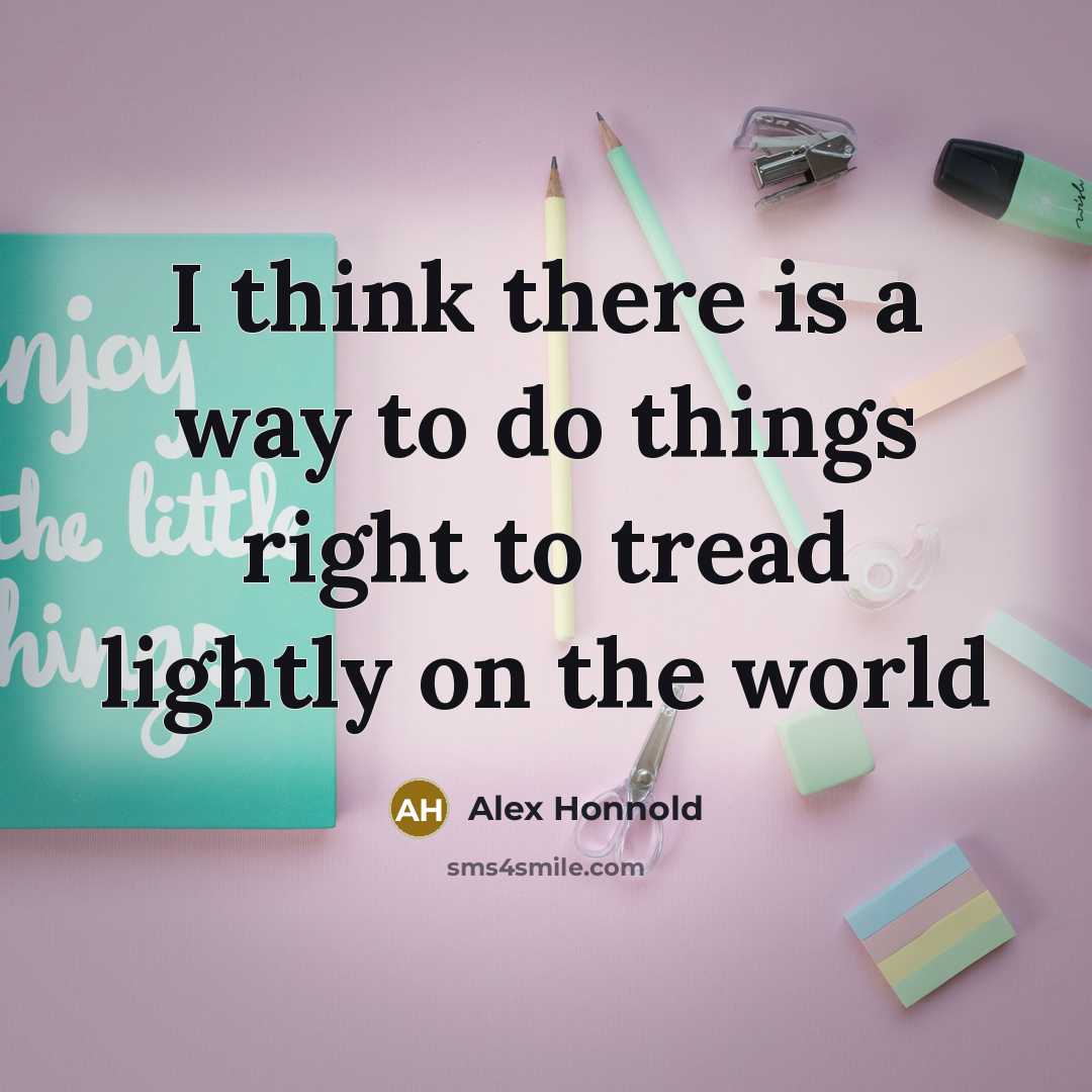 “I think there is a way to do things right to tread lightly on the world” quote by Alex Honnold