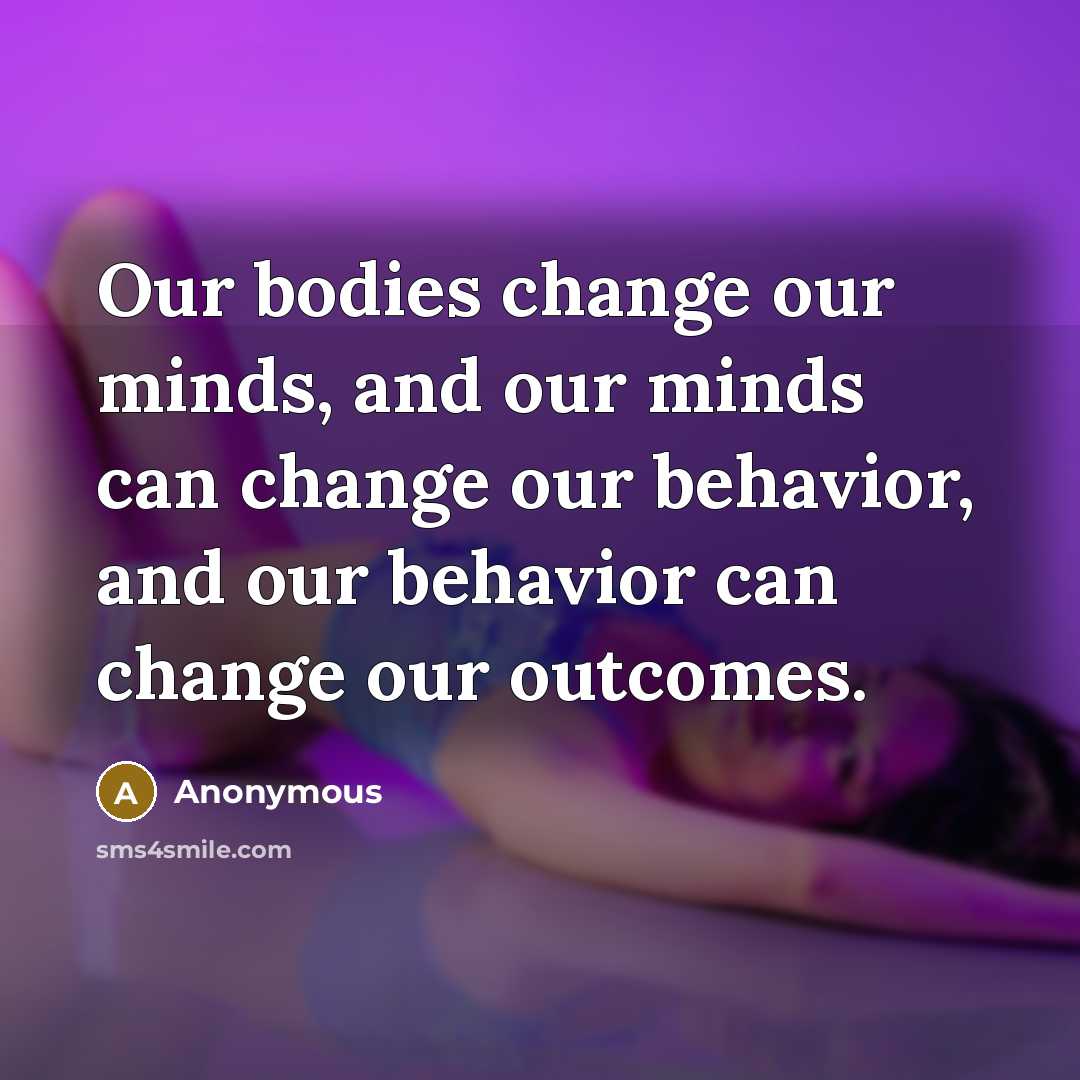 “Our bodies change our minds, and our minds can change our behavior, and our behavior can change our outcomes.” quote by Anonymous