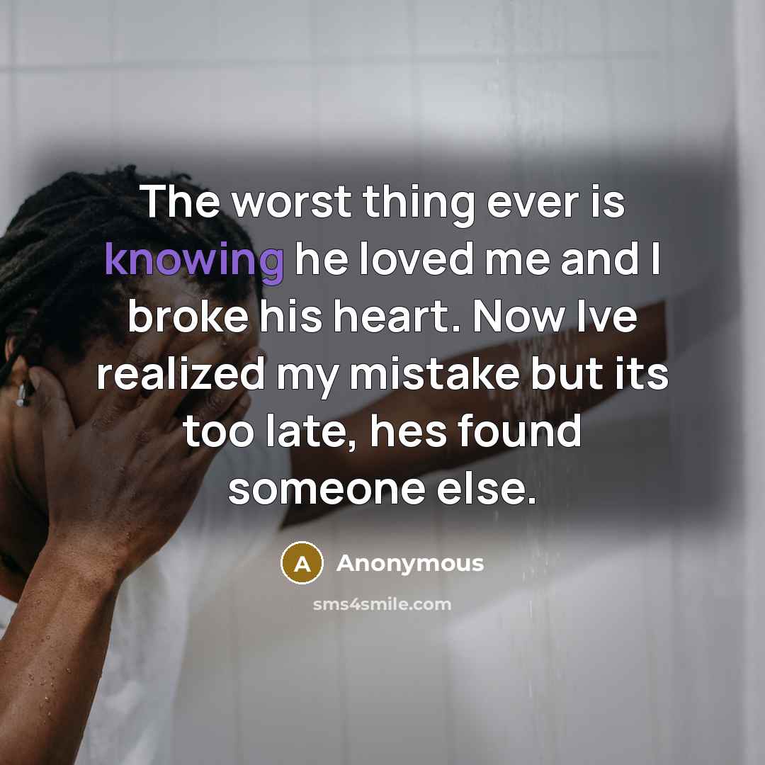 “The worst thing ever is knowing he loved me and I broke his heart. Now Ive realized my mistake but its too late, hes found someone else.” quote by Anonymous