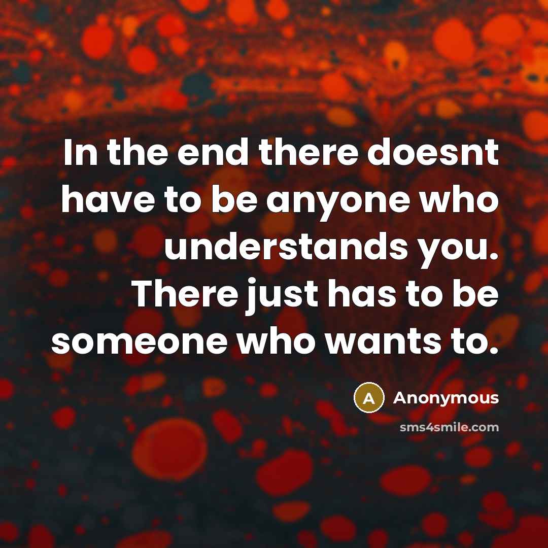 “In the end there doesnt have to be anyone who understands you. There just has to be someone who wants to.” quote by Anonymous