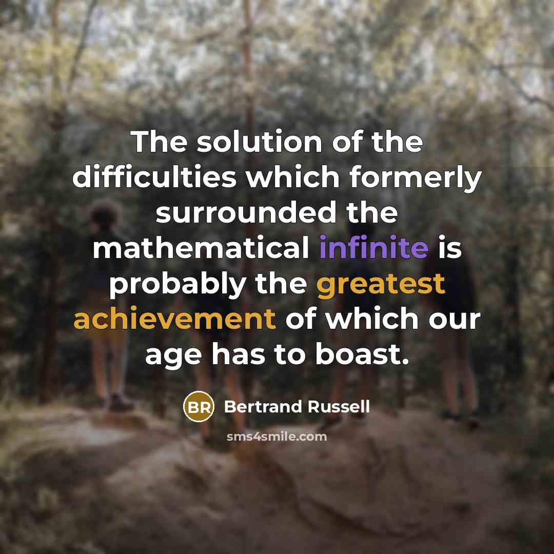 “The solution of the difficulties which formerly surrounded the mathematical infinite is probably the greatest achievement of which our age has to boast.” quote by Bertrand Russell