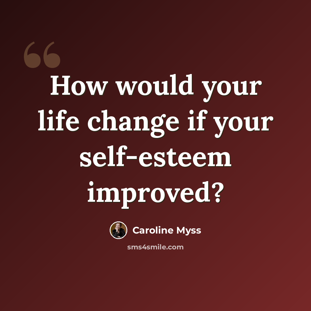 “How would your life change if your self-esteem improved?” quote by Caroline Myss