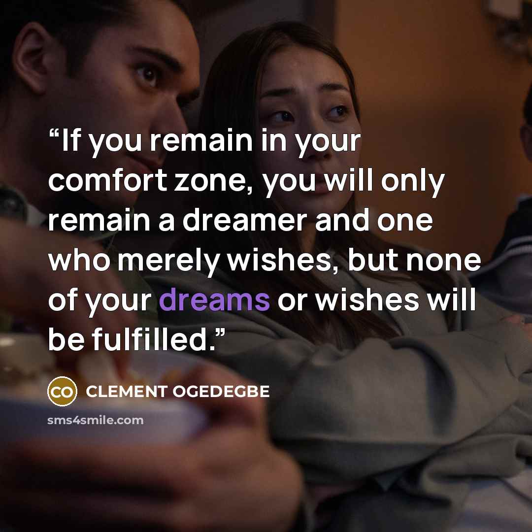 “If you remain in your comfort zone, you will only remain a dreamer and one who merely wishes, but none of your dreams or wishes will be fulfilled.” quote by CLEMENT OGEDEGBE