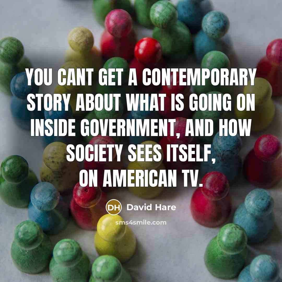“You cant get a contemporary story about what is going on inside government, and how society sees itself, on American TV.” quote by David Hare