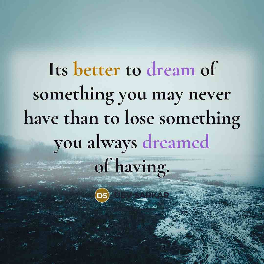 “Its better to dream of something you may never have than to lose something you always dreamed of having.” quote by DEV SARKAR