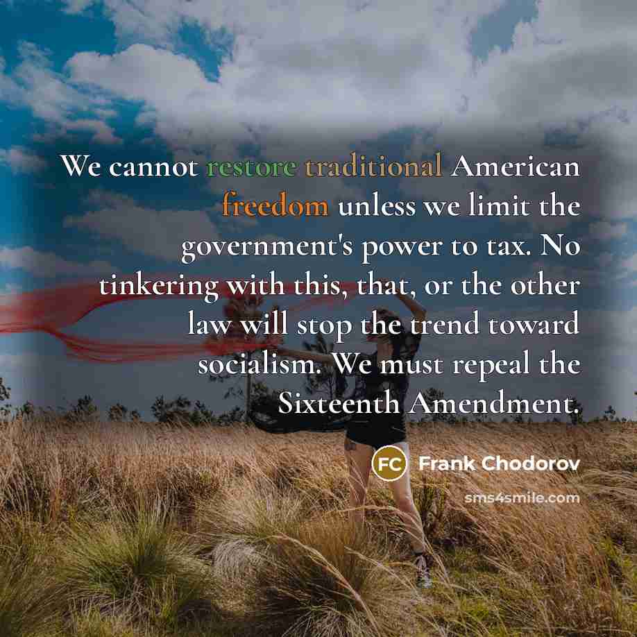 “We cannot restore traditional American freedom unless we limit the government's power to tax. No tinkering with this, that, or the other law will stop the trend toward socialism. We must repeal the Sixteenth Amendment.” quote by Frank Chodorov
