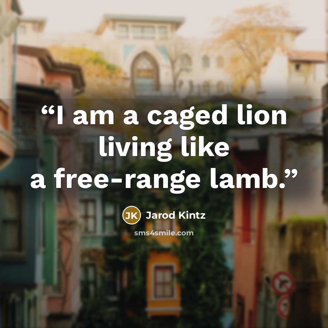 “I am a caged lion living like a free-range lamb.” quote by Jarod Kintz
