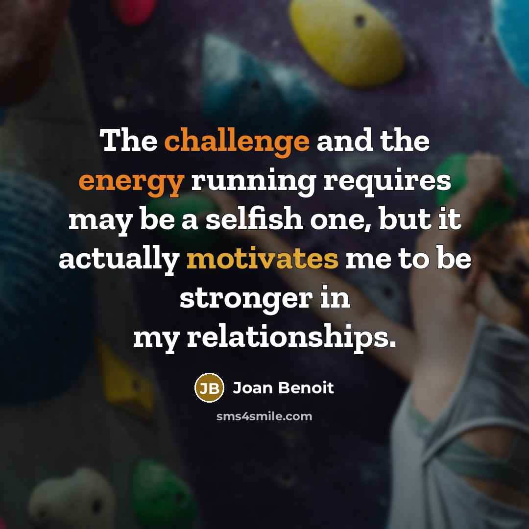 “The challenge and the energy running requires may be a selfish one, but it actually motivates me to be stronger in my relationships.” quote by Joan Benoit