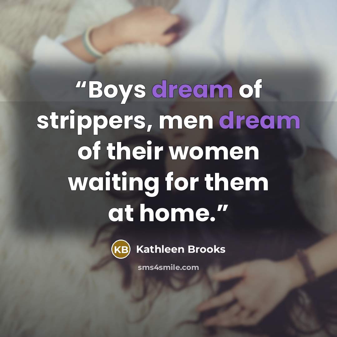 “Boys dream of strippers, men dream of their women waiting for them at home.” quote by Kathleen Brooks
