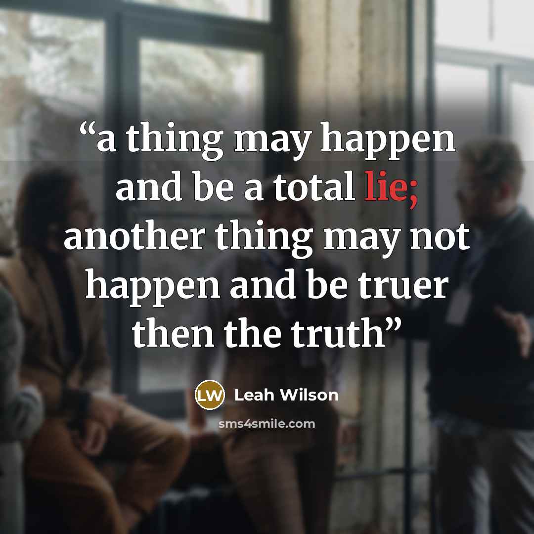 “a thing may happen and be a total lie; another thing may not happen and be truer then the truth” quote by Leah Wilson