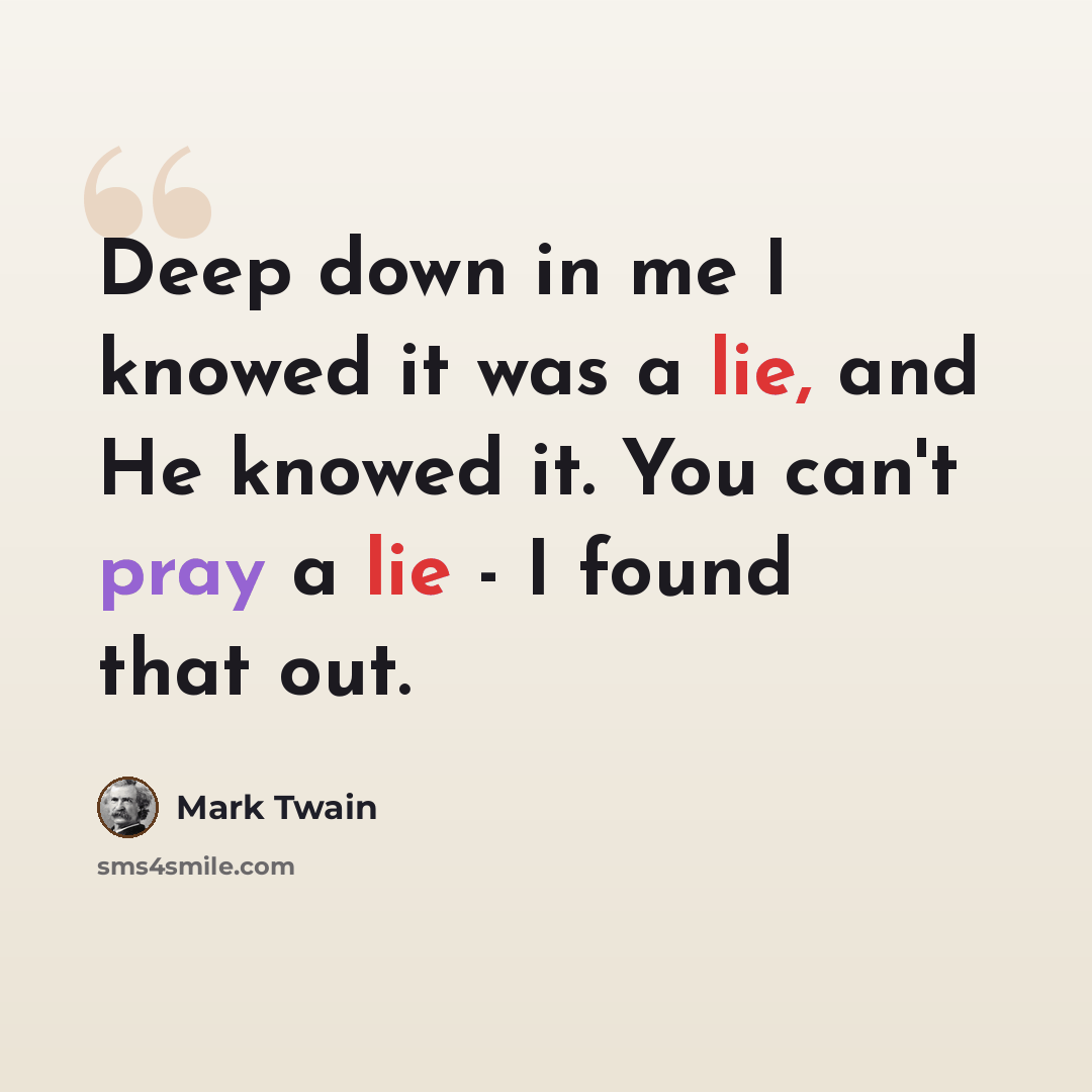 “Deep down in me I knowed it was a lie, and He knowed it. You can't pray a lie - I found that out.” quote by Mark Twain
